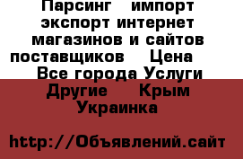 Парсинг , импорт экспорт интернет-магазинов и сайтов поставщиков. › Цена ­ 500 - Все города Услуги » Другие   . Крым,Украинка